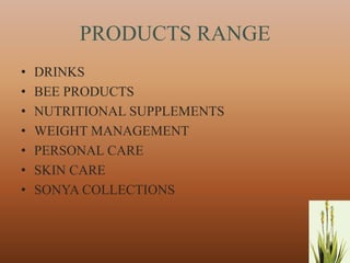 PRODUCTS RANGE
•   DRINKS
•   BEE PRODUCTS
•   NUTRITIONAL SUPPLEMENTS
•   WEIGHT MANAGEMENT
•   PERSONAL CARE
•   SKIN CARE
•   SONYA COLLECTIONS



                              6
 