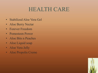 HEALTH CARE
•   Stabilized Aloe Vera Gel
•   Aloe Berry Nectar
•   Forever Freedom
•   Pomesteen Power
•   Aloe Bits n Peaches
•   Aloe Liquid soap
•   Aloe Vera Jelly
•   Aloe Propolis Creme




                                7
 