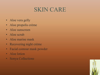 SKIN CARE
•   Aloe vera gelly
•   Aloe propolis crème
•   Aloe sunscreen
•   Aloe scrub
•   Aloe marine mask
•   Recovering night crème
•   Facial contour mask powder
•   Aloe lotion
•   Sonya Collections


                                 8
 