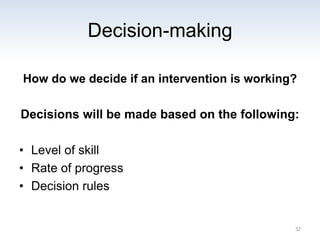Decision-making
How do we decide if an intervention is working?
Decisions will be made based on the following:
• Level of skill
• Rate of progress
• Decision rules
32
 