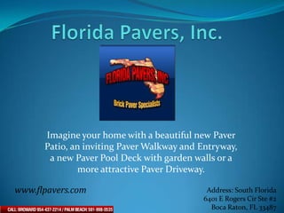 Imagine your home with a beautiful new Paver
      Patio, an inviting Paver Walkway and Entryway,
       a new Paver Pool Deck with garden walls or a
               more attractive Paver Driveway.

www.flpavers.com                            Address: South Florida
                                           6401 E Rogers Cir Ste #2
                                             Boca Raton, FL 33487
 