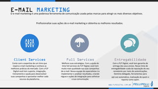 .
.
WWW.FLPDIGITAL.COM.BR
Profissionalize suas ações de e-mail marketing e obtenha os melhores resultados.
E-MAIL MARKETINGO e-mail marketing é uma poderosa ferramenta de comunicação usada pelas marcas para atingir os mais diversos objetivos.
Client Services
Conte com a expertise de um time que
respira e-mail marketing e conhece as
melhores práticas do mercado. Com a FLP
Digital você tem suporte, integração,
treinamento e ajuda para desenvolver
suas campanhas e aproveitar melhor cada
recurso da plataforma.
Full Services
Melhore suas estratégias. Com a ajuda do
time full services da FLP Digital, você tem
muito mais qualidade nas suas campanhas
de e-mail. Nossa equipe de especialistas ira
implementar e analisar resultados, criando
réguas e ações de integração para sofisticar
a sua comunicação.
Entregabilidade
Com a FLP Digital, você tem garantia de
entrega dos seus envios. Nosso time de
entregabilidade cuida da reputação do seu
remetente por meio de autenticações.
Domínio delegado, ferramentas para
opt-out automático, inativação de quem o
reporta como spam.
 