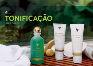 05.

PRODUTOS

Tonificação
Cód. 55 (Toning Kit)

Aloe Bath Gelée
Cód. 14
Aloe Body
Conditioning Creme
Cód. 57
Aloe Body Toner
Cód. 56

 