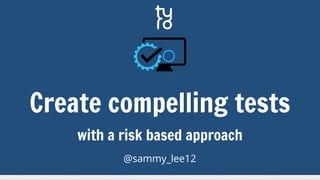 with a risk based approach
@sammy_lee12
Create compelling tests
 