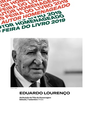 EDUARDO LOURENÇO
Atribuição da Tília de Homenagem
Sábado, 7 setembro 17h00
TOR HOMENAGEADO
FEIRA DO LIVRO 2019
UTOR HOMENAGEADO
O FEIRA DO LIVRO 2019
EIRA
TOR HOME
FEIRA DO LIVR
AUTOR HOMENAGEA
19 FEIRA DO LIVRO 2019
AUTOR HOMENAGEADO
© Vitorino Coragem
 