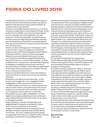 FEIRA DO LIVRO 20194
A programação da Feira do Livro do Porto de 2019 propõe um
plano de encontros muito diverso para todos os que venham
deambular pela Avenida das Tílias do Jardim do Palácio de
Cristal por estes dias de setembro.
Estaremos a homenagear Eduardo Lourenço e a sua voz única
ensaiando variações sobre uma decifração de Portugal, no dizer
de Maria Filomena Molder, que encerrará a programação da
feira com uma lição sobre o homenageado e a sua obra.
Exibiremos “O Labirinto da Saudade”, uma visão da obra de
Eduardo Lourenço por Miguel Gonçalves Mendes, realizador
que estará presente com Pilar del Rio numa apresentação do
filme, que será antecedida de um pequeno concerto de Noiserv,
autor da banda sonora.
Teremos um olhar de Portugal a partir do estrangeiro, ontem
e hoje: como tem mudado a percepção e a construção do
imaginário sobre o país? Uma dissertação do italiano Roberto
Francavilla, professor e tradutor de literatura portuguesa.
Debateremos as possibilidades de futuro para a Europa,
com Viriato Soromenho Marques, Miguel Poiares Maduro e
Bernardo Pires de Lima, no ano de todos os perigos – do Brexit
ao abstencionismo e ao populismo, dos desafios das migrações
de refugiados ao surgimento de movimentos autoritários,
anti-democráticos e xenófobos. 75 anos depois do desembarque
da Normandia, 30 anos da queda do muro de Berlim, 20 anos
do euro, 10 anos da crise da zona euro.
E teremos uma história da Europa narrada e desenhada por
Hugo van der Ding, com todos os pormenores que realmente
interessam.
Sinalizando a coincidência de duas efemérides – os 500
anos do início da viagem de circum-navegação de Fernão
de Magalhães e os 50 anos do primeiro homem na Lua
– José Manuel Garcia vai contar-nos a história dessa primeira
volta ao mundo e teremos uma sessão evocativa da aventura
espacial com a presença do homem que relatou pela rádio
aos portugueses o primeiro passo na Lua: Júlio Isidro.
Para percebermos que a viagem de Magalhães e as outras
viagens dos portugueses daquela época não ocorreram por
acaso, Onésimo Teotónio de Almeida vai falar-nos da ciência
no Portugal da Expansão.
E agora, estamos num período de globalização ou de
desglobalização? É a pergunta a que Boaventura Sousa
Santos vai procurar responder na sua palestra.
A urgência de medidas para evitar as consequências das
alterações climáticas e a perda de biodiversidade não são
outros temas – são o tema inadiável do presente e estarão
na programação da Feira do Livro no debate com Nuno Ferrand
de Almeida, Luísa Schmidt e Henrique Miguel Pereira.
Os 500 anos da morte de Leonardo da Vinci serão assinalados por
uma lição de Carlos Fiolhais, que destacará o triângulo virtuoso
entre arte, técnica e ciência do maior génio do Renascimento.
Pelo lado da literatura celebraremos os 100 anos de Sophia e de
Jorge de Sena com uma leitura da sua correspondência, numa
recriação intimista acompanhada ao piano por Jan Wierzba.
Jorge Vaz de Carvalho dissertará sobre o génio de Sena e o seu
auto-exílio numa sessão intitulada “Jorge de Sena no Reino da
Estupidez”. Hélia Correia fará uma provocação amantíssima a
Agustina Bessa-Luís, a inexplicável. Mário Cláudio terá a sua
retrospectiva a propósito dos seus 50 anos de vida literária,
revisitados no essencial por Martinho Soares. Num painel
sobre o papel do escritor em tempos conturbados teremos José
Eduardo Agualusa, Isabela Figueiredo, Rui Zink e a escritora
venezuelana Karina Sainz Borgo. Outro escritor convidado é o
espanhol Manuel Vila que conversará sobre memória e ficção
com Nuno Costa Santos, açoriano, escritor residente desta
edição da Feira.
50 anos depois de Stonewall e do surgimento das
manifestações de orgulho gay, Eduardo Pitta faz a provocação:
A literatura portuguesa continua no armário? E responde com
uma dissertação sobre sexualidade e género na literatura
portuguesa contemporânea.
Provocatório é também o espectáculo “Válvula”, de António
Jorge Gonçalves e Flávio Almada, aka LBC Soldjah, que faz
uma viagem pela história do grafitti numa performance que
é meio palestra meio concerto de Hip Hop e se interroga sobre
esses traços de transgressão, arte, comunicação, ocupação
e desobediência. No âmbito desta programação, haverá uma
sessão especial das Quintas de Leitura intitulada “Delírio
Manso”, bem como o espectáculo de spoken word “Navio
dos Loucos” e a actuação do MC Maze.
A premissa do debate sobre poesia contemporânea traz um
desafio: “Poesia do século XXI – Um balanço precipitado”,
com Ana Luísa Amaral, Pedro Mexia, Rui Lage e Inês Fonseca
Santos. Haverá Poesia à Capela com Jorge Sousa Braga
e João Luís Barreto Guimarães, que vão ler e falar sobre
os seus poemas e o que a eles vier dar.
Por último, podia ser para iniciar, a presença de Arnaldo Antunes,
para uma leitura dos seus poemas e uma conversa sobre poesia
e música, e sobre o compromisso social e político do artista –
em particular sobre a sua perspectiva do Brasil de hoje.
Eis um mapa para melhor percebermos um jardim com muitos
caminhos que se bifurcam: o nosso tempo.
Nuno Artur Silva
Programação
FEIRA DO LIVRO 2019
 