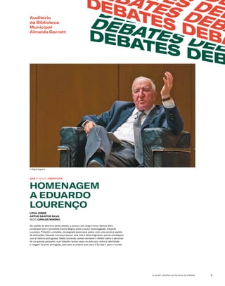 6-22 SET JARDINS DO PALÁCIO DE CRISTAL 5
SÁB 7 18H00 ABERTURA
HOMENAGEM
A EDUARDO
LOURENÇO
LÍDIA JORGE
ARTUR SANTOS SILVA
MOD. CARLOS MAGNO
Na sessão de abertura desta edição, a autora Lídia Jorge e Artur Santos Silva
conversam com o jornalista Carlos Magno sobre o autor homenageado, Eduardo
Lourenço. Filósofo e ensaísta, consagrado pelos seus pares, com uma carreira repleta
de distinções, Eduardo Lourenço possui uma vida e obra singulares, que se entrelaçam
com a história portuguesa. Nesta conversa, vamos conhecer e refletir sobre o percurso
de um grande pensador, cujo trabalho tantas vezes se debruçou sobre a identidade
e imagem do povo português, quer para si próprio quer para a Europa e para o mundo.
Auditório
da Biblioteca
Municipal
Almeida Garrett
DEBATES DEB
DEBATES DEB
DEBATES DEB
DETES DEB
EBATES DEBA
DEBATES DEBA
© Miguel Nogueira
 