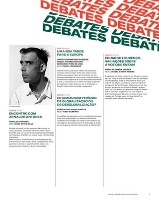 6-22 SET JARDINS DO PALÁCIO DE CRISTAL 7
SÁB 21 16H00
UMA BOA TARDE
PARA A EUROPA
VIRIATO SOROMENHO MARQUES
MIGUEL POIARES MADURO
BERNARDO PIRES DE LIMA
MOD. DANIEL DEUSDADO
Abstencionismo, populismo e Brexit são problemas
enormes, mas a Europa é muito mais. Todos os dias
milhões de europeus viajam sem fronteiras, não têm
barreiras alfandegárias, muitos usam a mesma moeda e o
conhecimento dissemina-se a uma velocidade estonteante.
É, aliás, o continente com a melhor formação académica
per capita do mundo. Queremos ver só problemas ou
também há por onde consolidar a esperança?
SÁB 21 19H00
ESTAMOS NUM PERÍODO
DE GLOBALIZAÇÃO OU
DE DESGLOBALIZAÇÃO?
BOAVENTURA SOUSA SANTOS
MOD. HUGO GILBERTO
As relações internacionais como um período de interregno
entre duas globalizações, um período turbulento de
rivalidades entre Estados, de colapsos democráticos, da
reemergência de neofascismos e da destruição de países
por via de guerras híbridas. Quais seriam as alternativas?
DOM 22 19H00
EDUARDO LOURENÇO.
VARIAÇÕES SOBRE 
A VOZ QUE ENSAIA
MARIA FILOMENA MOLDER
MOD. ANABELA MOTA RIBEIRO
A expressão em itálico foi escrita por Eduardo Lourenço
para dar conta da empresa levada a cabo por Montaigne
nos seus Ensaios. Trata-se precisamente da voz que,
segundo ele, não foi escutada na “aventura espiritual
portuguesa”. Se “é difícil saber a falta que nos fez, pois
somos o que somos por ele nos ter faltado”, acresce
ainda que “não é certo que possamos integrá-lo mesmo
a título póstumo”. Diagnóstico que é um enigma a
pedir decifração, pois Eduardo Lourenço sondou, como
ninguém em Portugal, quem foi “esse Michel”. As
variações fazem parte da decifração.
DEBATES DEBAT
DEBATES DEBATE
DEBATES DEBATE
BAS DEBA
ATES DEBAT
DEBATES DEBATE
DEBATES DEBATE
B
DOM 15 19H00
ENCONTRO COM
ARNALDO ANTUNES
ARNALDO ANTUNES
MOD. NUNO ARTUR SILVA
Arnaldo Antunes é um dos expoentes da música e da
cultura brasileira. Conhecido sobretudo como músico
dos Titãs, pela sua carreira a solo ou pela sua participação
nos Tribalistas, é também um notável poeta e artista visual
interventivo.
Neste encontro, Arnaldo Antunes lê poemas seus e fala
com Nuno Artur Silva sobre a arte e o compromisso social
e político do artista - e especificamente sobre o seu
posicionamento artístico no Brasil da atualidade.
© Arnaldo Antunes
 