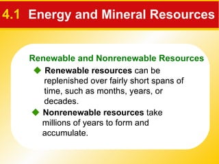 4.1   Energy and Mineral Resources    Renewable resources  can be replenished over fairly short spans of time, such as months, years, or decades.     Nonrenewable resources  take millions of years to form and accumulate.   Renewable and Nonrenewable Resources 
