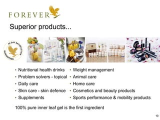Superior products...




 • Nutritional health drinks   • Weight management
 • Problem solvers - topical • Animal care
 • Daily care                  • Home care
 • Skin care - skin defence • Cosmetics and beauty products
 • Supplements                 • Sports performance & mobility products

 100% pure inner leaf gel is the first ingredient
                                                                          10
 