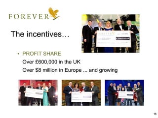 The incentives…

 • PROFIT SHARE
  Over £600,000 in the UK
  Over $8 million in Europe ... and growing




                                              16
 