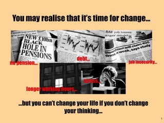 You may realise that it’s time for change...



                           ﻿ debt...
no pension...                                    job insecurity...



                                 stress...
       longer working hours...

    ...but you can’t change your life if you don’t change
                        your thinking...
                                                                     1
 