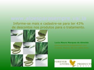 www.aloesparasempre.vai.la Lucio Mauro Marques de Almeida [email_address] Curitiba, Paraná, BR (41) 9944 4343 Informe-se mais e cadastre-se para ter 43% de descontos nos produtos para o tratamento. 