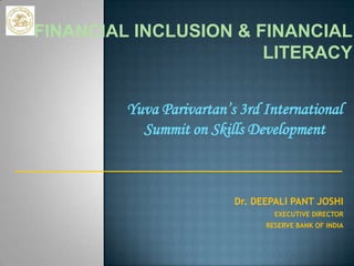 FINANCIAL INCLUSION & FINANCIAL
LITERACY
Yuva Parivartan’s 3rd International
Summit on Skills Development

Dr. DEEPALI PANT JOSHI
EXECUTIVE DIRECTOR
RESERVE BANK OF INDIA

 