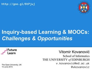 Inquiry-based Learning & MOOCs:
Challenges & Opportunities
Vitomir Kovanović
School of Informatics
THE UNIVERSITY of EDINBURGH
v.kovanovic@ed.ac.uk
@vkovanovic
The Open University, UK
15 June 2015
http://goo.gl/6tPjuj
 