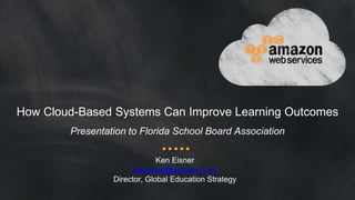 How Cloud-Based Systems Can Improve Learning Outcomes
Presentation to Florida School Board Association
Ken Eisner
keneisne@amazon.com
Director, Global Education Strategy
 