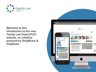 Welcome to this
introduction to the new
Family Law Panel (FLP)
website, an initiative
powered by OnlyMums &
OnlyDads.
 
