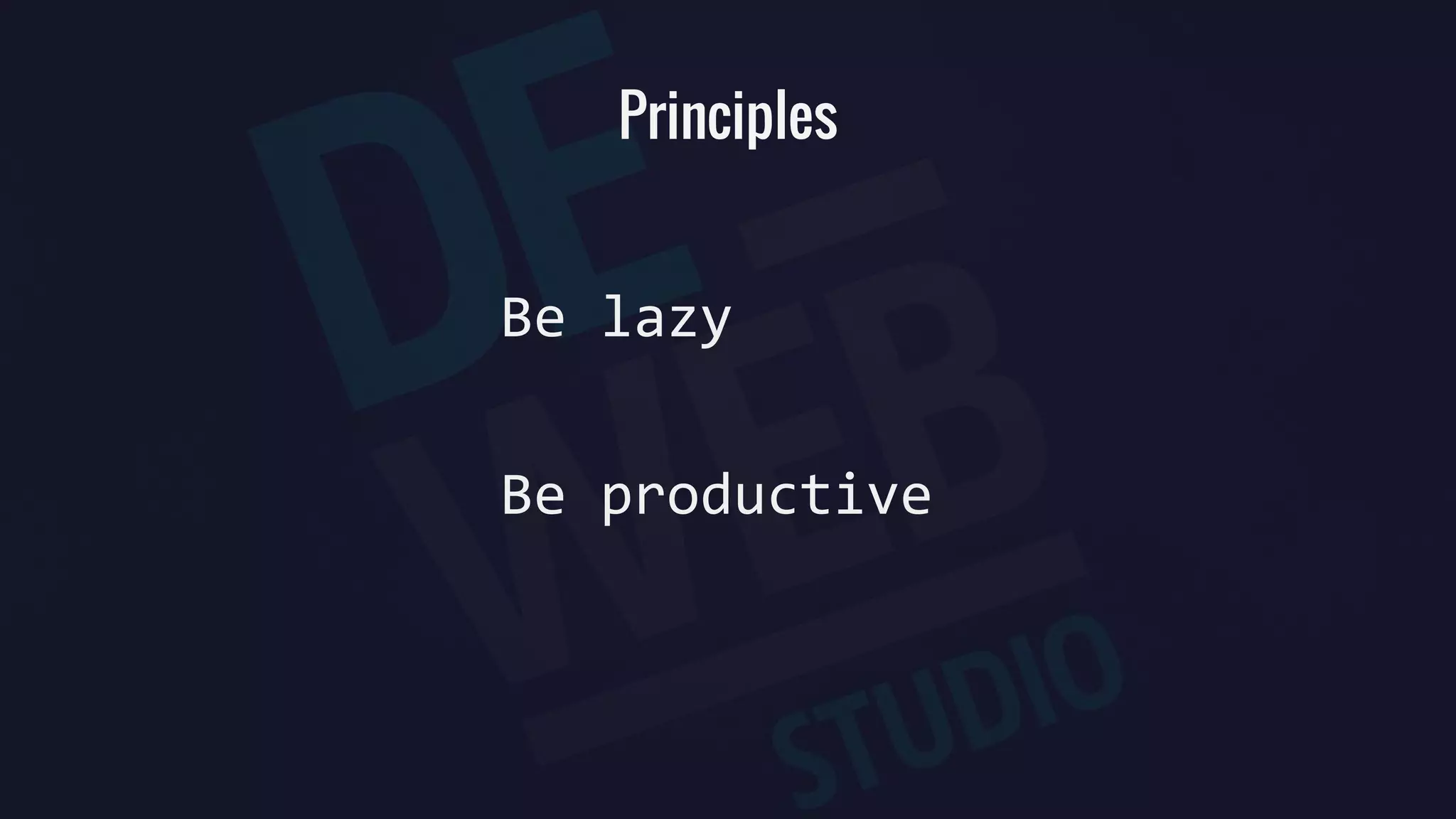 Principles
Be lazy
Be productive
 