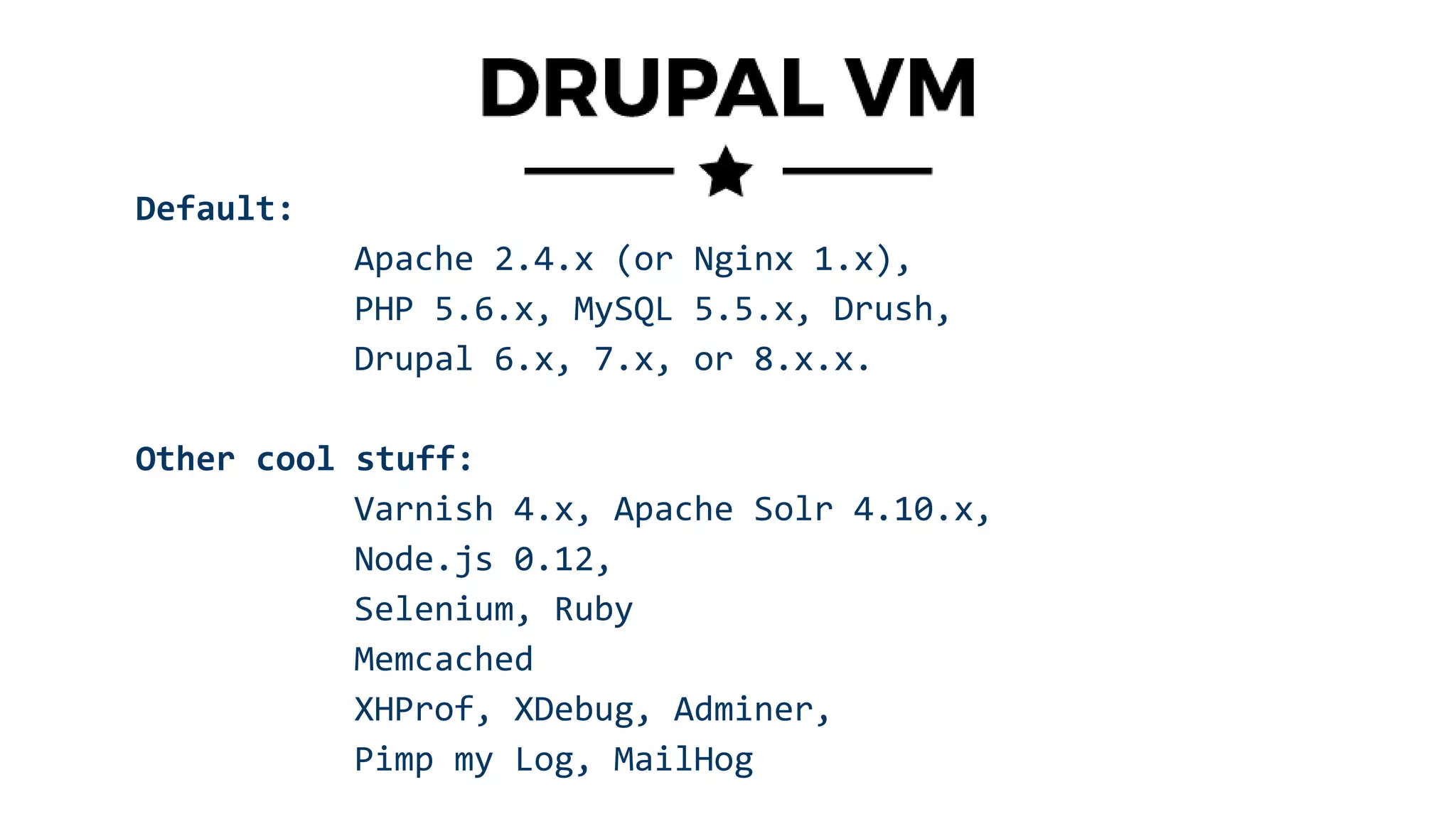 Default:
Apache 2.4.x (or Nginx 1.x),
PHP 5.6.x, MySQL 5.5.x, Drush,
Drupal 6.x, 7.x, or 8.x.x.
Other cool stuff:
Varnish 4.x, Apache Solr 4.10.x,
Node.js 0.12,
Selenium, Ruby
Memcached
XHProf, XDebug, Adminer,
Pimp my Log, MailHog
 