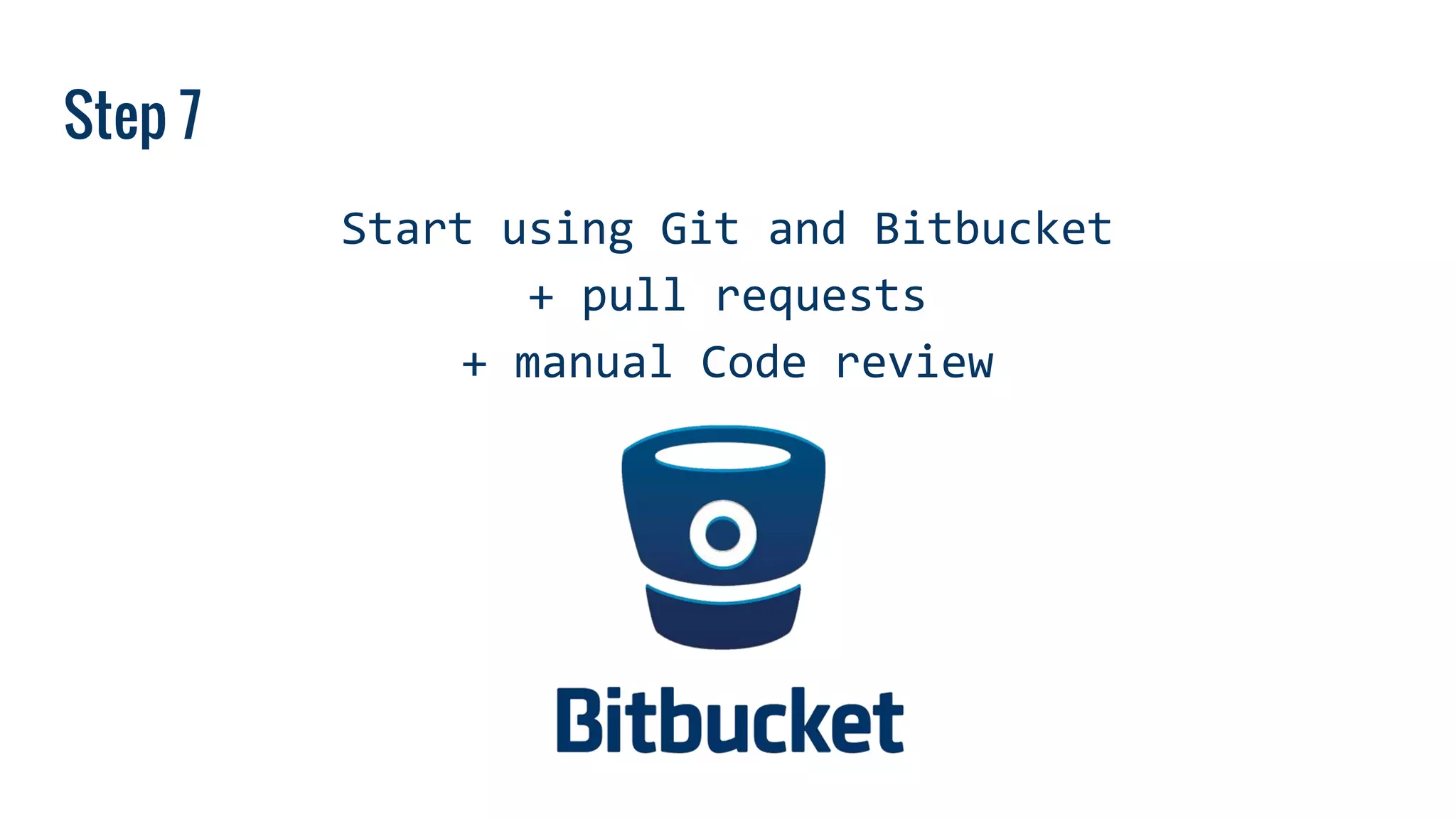 Step 7
Start using Git and Bitbucket
+ pull requests
+ manual Code review
 
