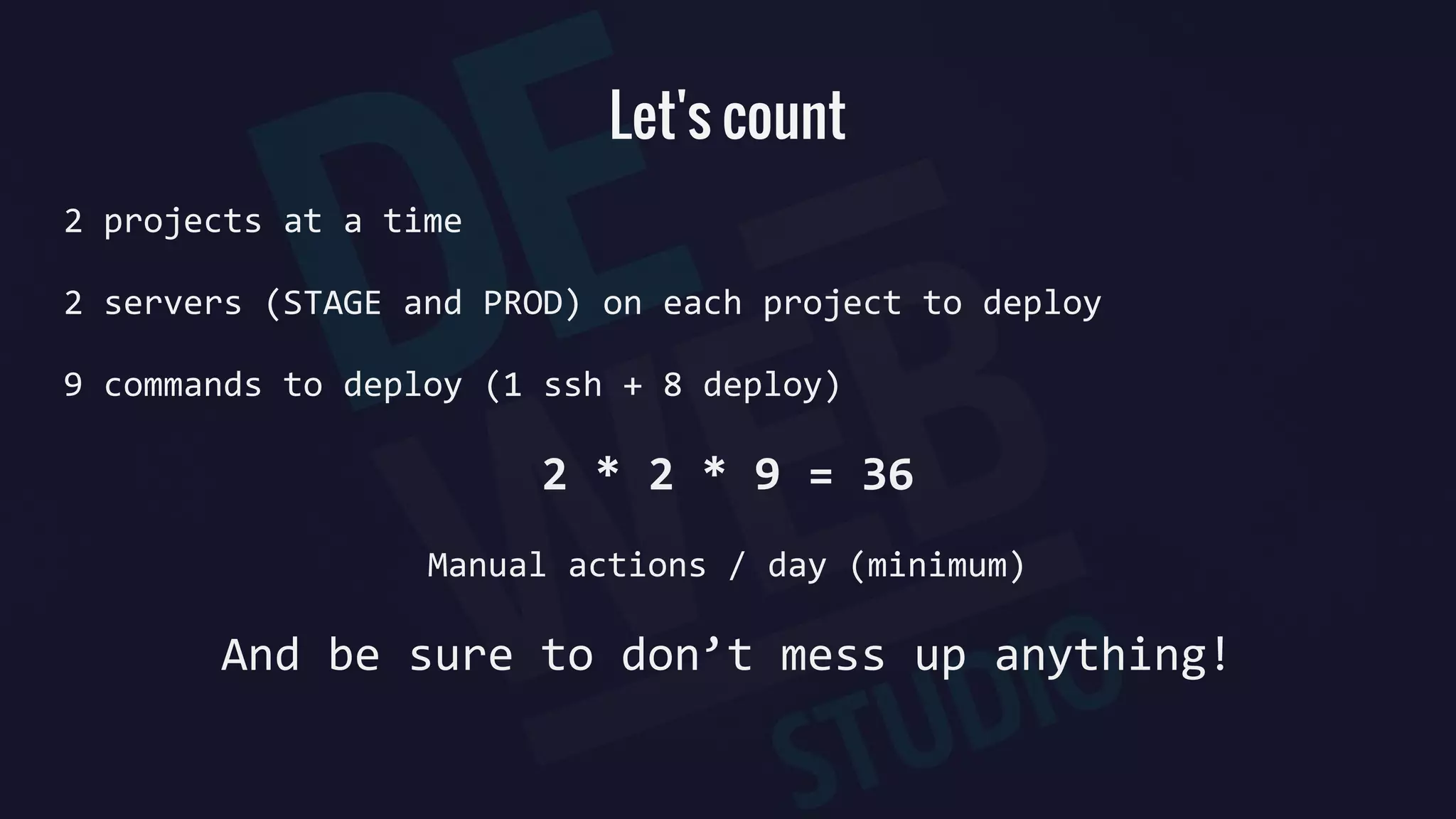 Let's count
2 projects at a time
2 servers (STAGE and PROD) on each project to deploy
9 commands to deploy (1 ssh + 8 deploy)
2 * 2 * 9 = 36
Manual actions / day (minimum)
And be sure to don’t mess up anything!
 