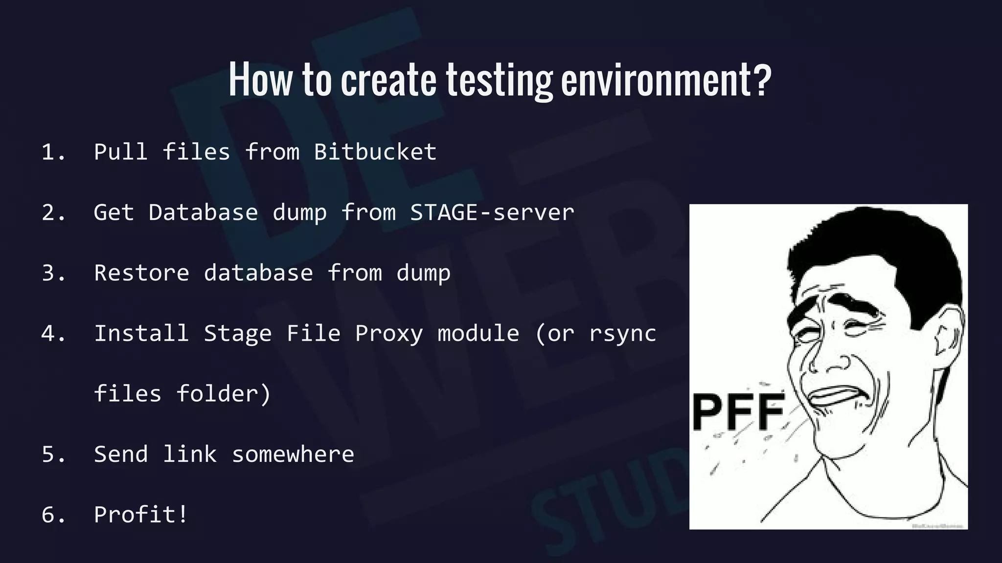 How to create testing environment?
1. Pull files from Bitbucket
2. Get Database dump from STAGE-server
3. Restore database from dump
4. Install Stage File Proxy module (or rsync
files folder)
5. Send link somewhere
6. Profit!
 