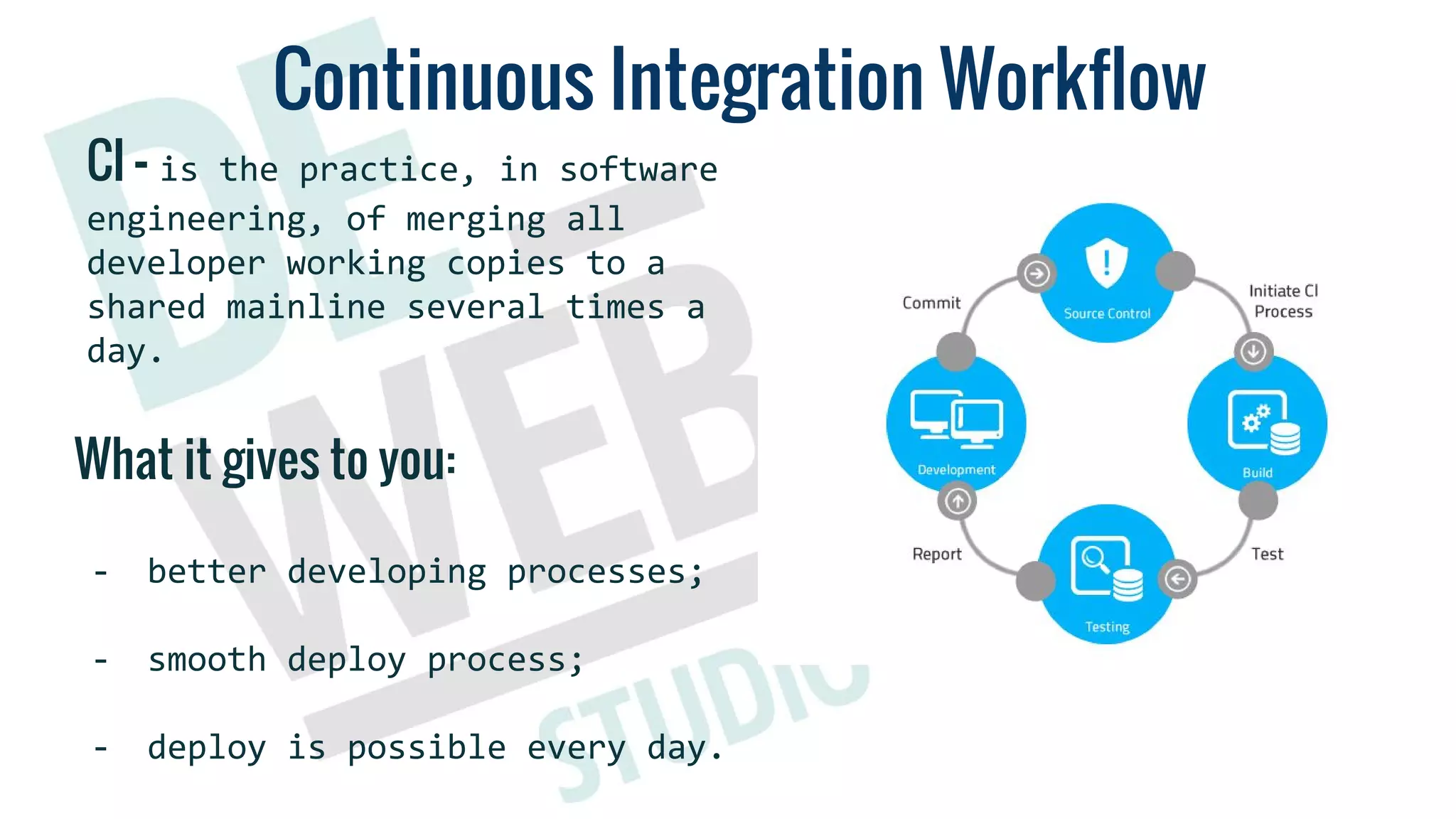 Continuous Integration Workflow
CI - is the practice, in software
engineering, of merging all
developer working copies to a
shared mainline several times a
day.
What it gives to you:
- better developing processes;
- smooth deploy process;
- deploy is possible every day.
 