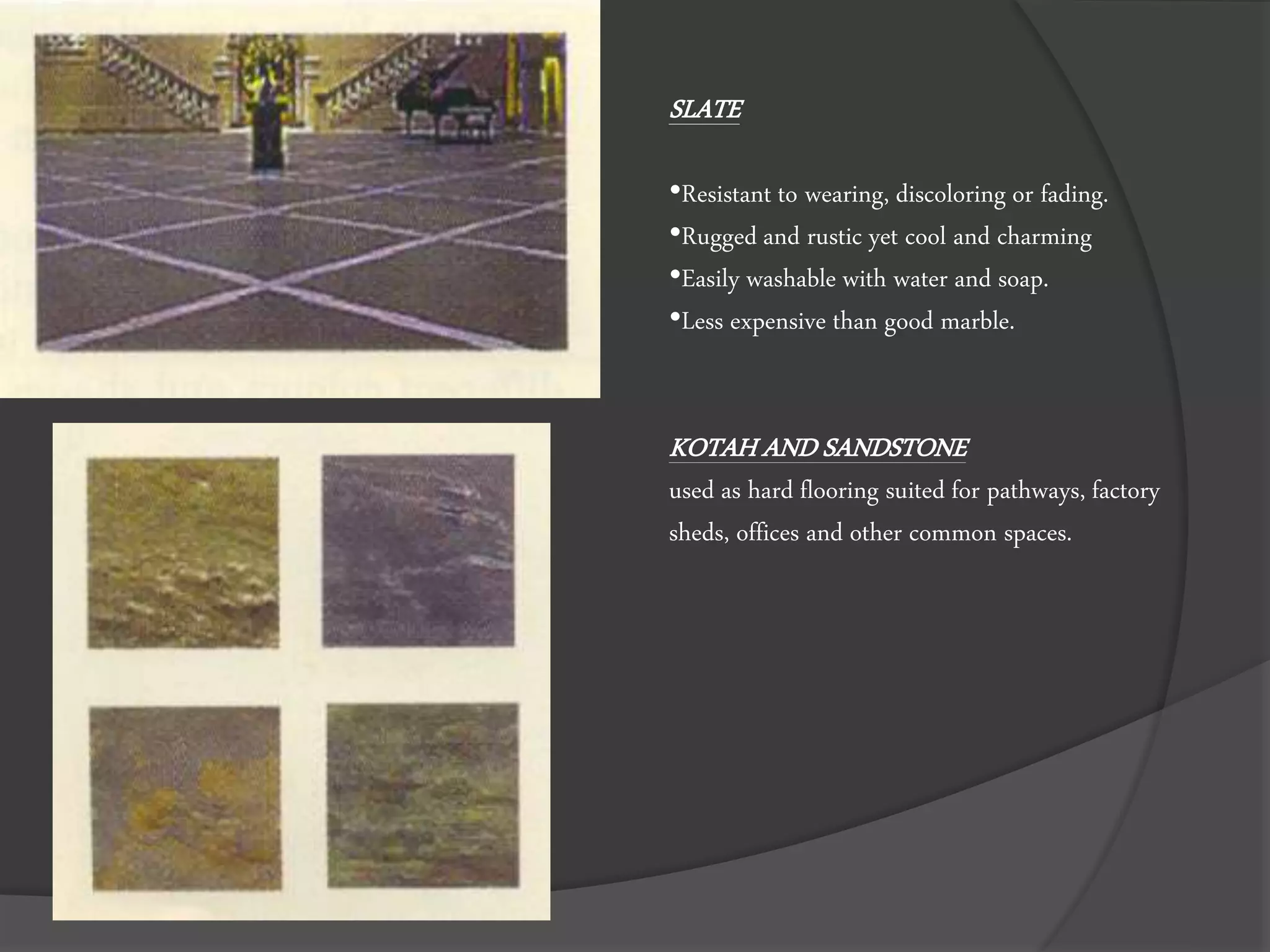 SLATE
•Resistant to wearing, discoloring or fading.
•Rugged and rustic yet cool and charming
•Easily washable with water and soap.
•Less expensive than good marble.
KOTAH AND SANDSTONE
used as hard flooring suited for pathways, factory
sheds, offices and other common spaces.
 