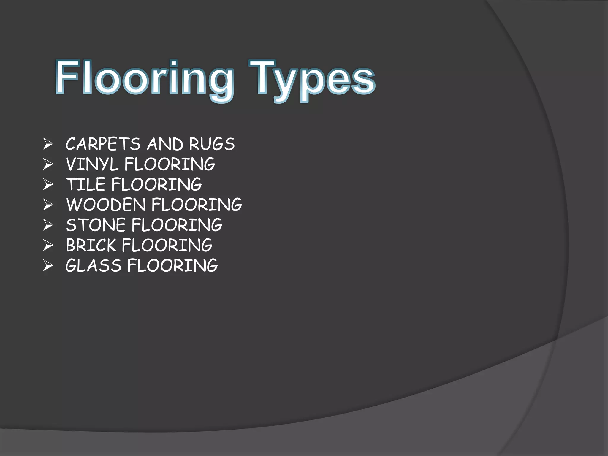  CARPETS AND RUGS
 VINYL FLOORING
 TILE FLOORING
 WOODEN FLOORING
 STONE FLOORING
 BRICK FLOORING
 GLASS FLOORING
 