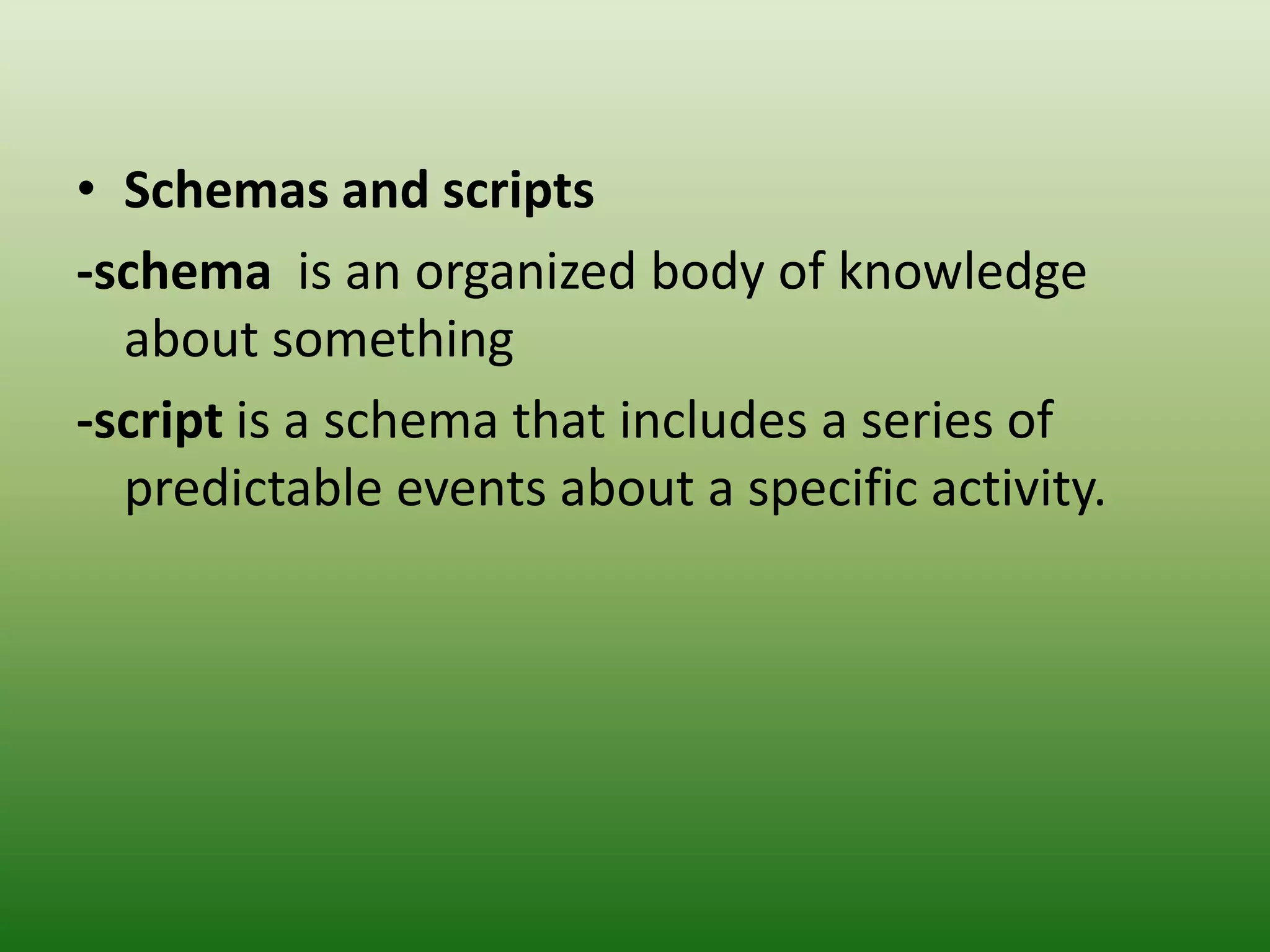 • Schemas and scripts
-schema is an organized body of knowledge
  about something
-script is a schema that includes a series of
  predictable events about a specific activity.
 