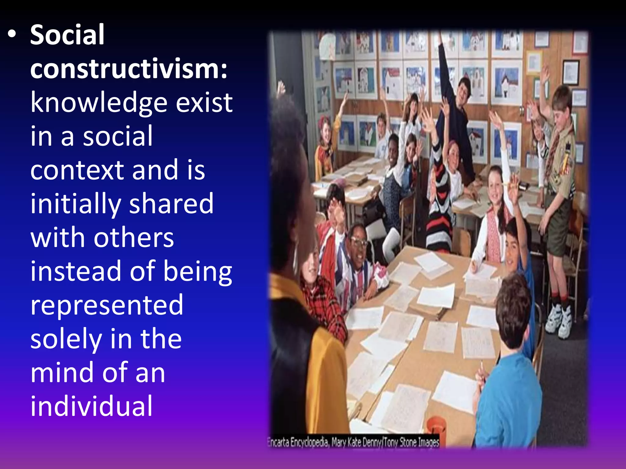 • Social
  constructivism:
  knowledge exist
  in a social
  context and is
  initially shared
  with others
  instead of being
  represented
  solely in the
  mind of an
  individual
 