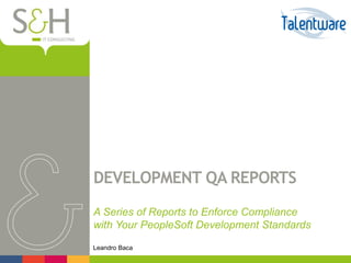 DEVELOPMENT QA REPORTS
A Series of Reports to Enforce Compliance
with Your PeopleSoft Development Standards
Leandro Baca
 