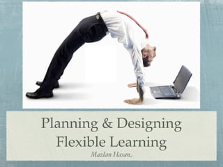 Planning & Designing
  Flexible Learning
       Mazlan Hasan
 