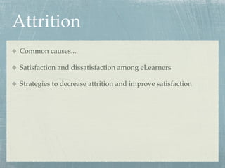 Attrition
 Common causes...

 Satisfaction and dissatisfaction among eLearners

 Strategies to decrease attrition and improve satisfaction
 