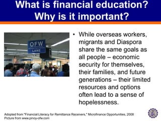 What is financial education? Why is it important?While overseas workers, migrants and Diaspora share the same goals as all people – economic security for themselves, their families, and future generations – their limited resources and options often lead to a sense of hopelessness. Adopted from "Financial Literacy for Remittance Receivers," Microfinance Opportunities, 2008Picture from www.pinoy-ofw.com