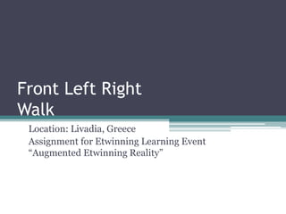 Front Left Right 
Walk 
Location: Livadia, Greece 
Assignment for Etwinning Learning Event 
“Augmented Etwinning Reality” 
 