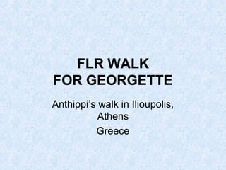 FLR WALK
FOR GEORGETTE
Anthippi’s walk in Ilioupolis,
Athens
Greece
 