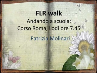 FLR walk
Andando a scuola:
Corso Roma, Lodi ore 7.45
Patrizia Molinari
 