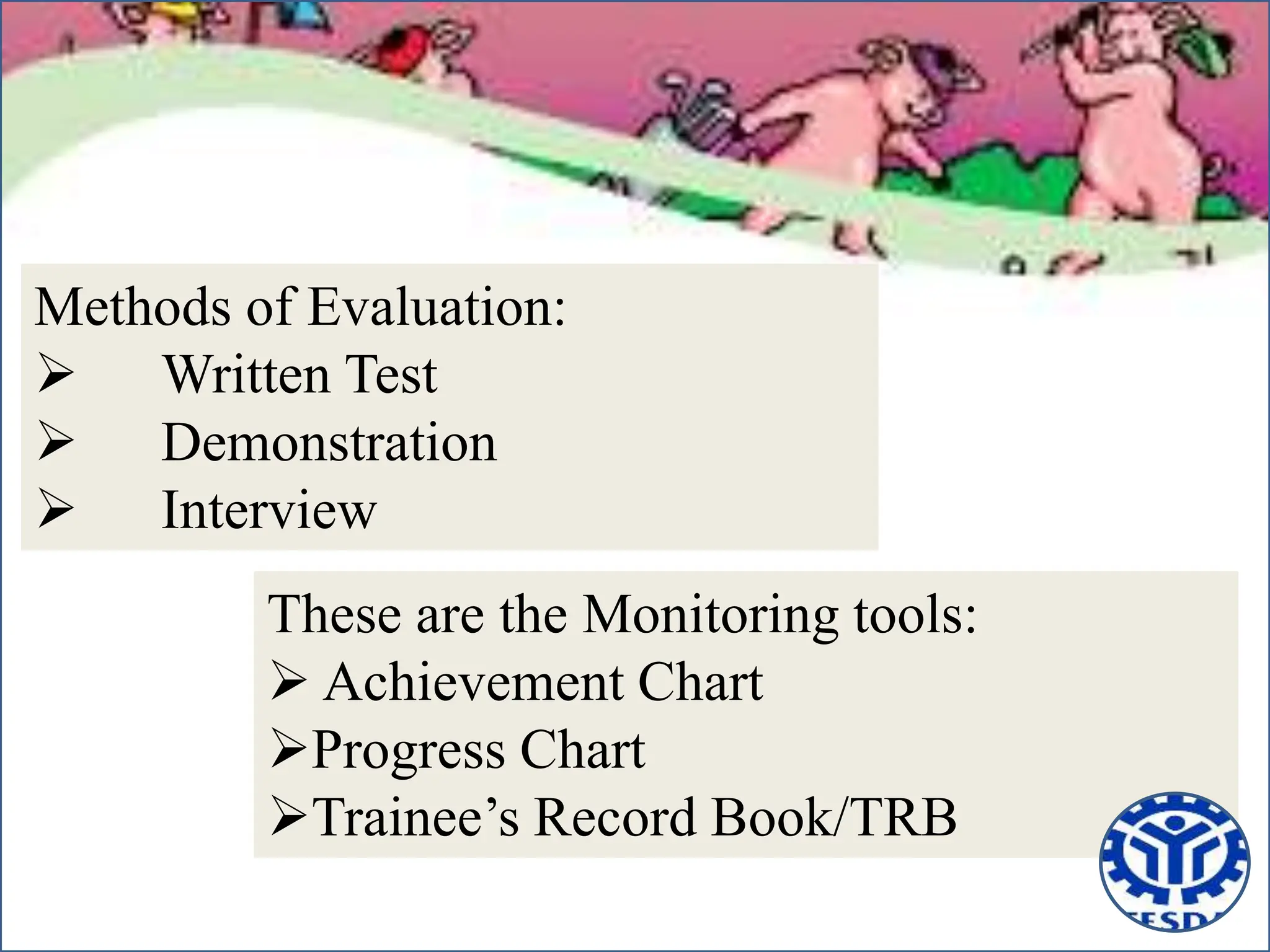 Methods of Evaluation:
 Written Test
 Demonstration
 Interview
These are the Monitoring tools:
 Achievement Chart
Progress Chart
Trainee’s Record Book/TRB
 