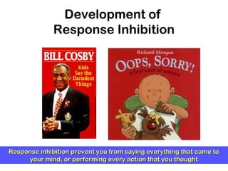 Development of
Response Inhibition
Response inhibition prevent you from saying everything that came toResponse inhibition prevent you from saying everything that came to
your mind, or performing every action that you thoughtyour mind, or performing every action that you thought
 