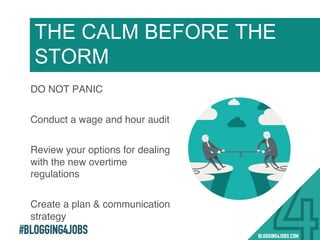 #BLOGGING4JOBS
DO NOT PANIC!
Conduct a wage and hour audit!
Review your options for dealing
with the new overtime
regulations!
Create a plan & communication
strategy !
THE CALM BEFORE THE
STORM
20!
 