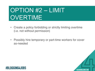 #BLOGGING4JOBS
•  Create a policy forbidding or strictly limiting overtime
(i.e. not without permission)!
•  Possibly hire temporary or part-time workers for cover
as-needed!
Option #2:!
!
OPTION #2 – LIMIT
OVERTIME
22!
 