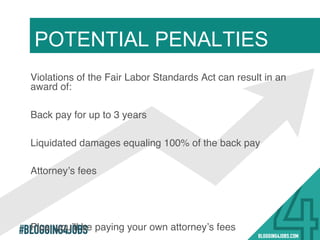 #BLOGGING4JOBS
Violations of the Fair Labor Standards Act can
result in an award of:!
Back pay for up to 3 years!
Liquidated damages equaling 100% of the
back pay!
Attorney’s fees!
POTENTIAL PENALTIES
30!
 