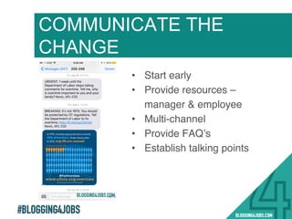 #BLOGGING4JOBS
!
!
COMMUNICATE THE
CHANGE
•  Start early !
•  Provide resources –
manager & employee!
•  Multi-channel !
•  Provide FAQ’s !
•  Establish talking points !
31!
 