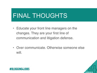 FINAL THOUGHTS
•  Educate your front line managers on the
changes. They are your ﬁrst line of
communication and litigation defense. !
!
•  Over communicate. Otherwise someone else
will. !
33!
 