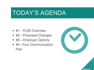 TODAY’S AGENDA
•  #1 – FLSA Overview!
•  #2 – Proposed Changes!
•  #3 – Employer Options!
•  #4 –Your Communication
Plan !
 