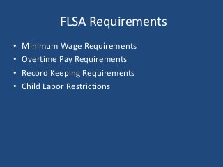 FLSA Requirements
• Minimum Wage Requirements
• Overtime Pay Requirements
• Record Keeping Requirements
• Child Labor Restrictions
 