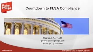 fisherphillips.com
Countdown to FLSA Compliance
George A. Reeves III
greeves@fisherphillips.com
Phone: (803) 255-0000
 