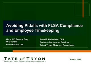 Avoiding Pitfalls with FLSA Compliance
and Employee Timekeeping

Gerard P. Panaro, Esq.   Anna M. Hofmeister, CPA
Of Counsel               Partner – Outsourced Services
Howe Hutton, Ltd.        Tate & Tryon CPAs and Consultants




                                                     May 9, 2012
 