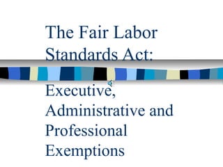The Fair Labor
Standards Act:
Executive,
Administrative and
Professional
Exemptions
 